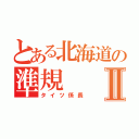 とある北海道の準規Ⅱ（タイツ係長）