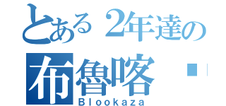 とある２年達の布魯喀嚓（Ｂｌｏｏｋａｚａ）