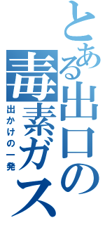 とある出口の毒素ガス（出かけの一発）