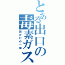 とある出口の毒素ガス（出かけの一発）