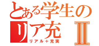 とある学生のリア充Ⅱ（リアル＋充実）