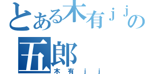 とある木有ｊｊの五郎（木有ｊｊ）