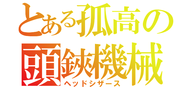 とある孤高の頭鋏機械（ヘッドシザース）