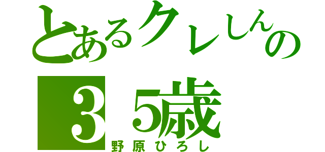 とあるクレしんの３５歳（野原ひろし）