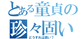 とある童貞の珍々固い（どうすれば良い？）