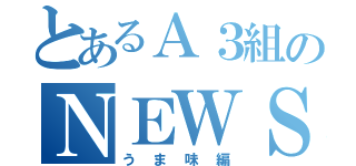 とあるＡ３組のＮＥＷＳ（うま味編）