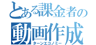 とある課金者の動画作成（ターンエコノミー）