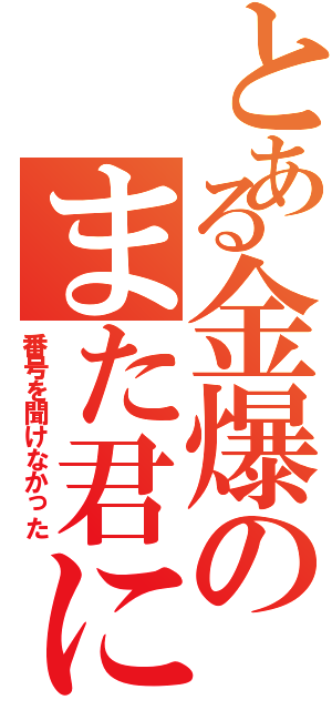 とある金爆のまた君に（番号を聞けなかった）