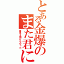 とある金爆のまた君に（番号を聞けなかった）