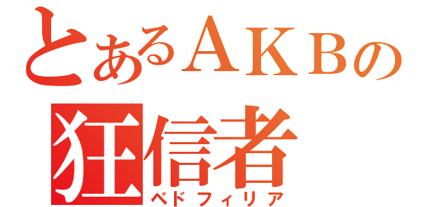 とあるＡＫＢの狂信者（ペドフィリア）