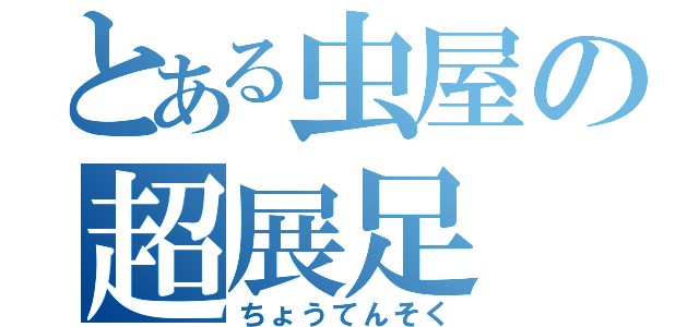 とある虫屋の超展足（ちょうてんそく）