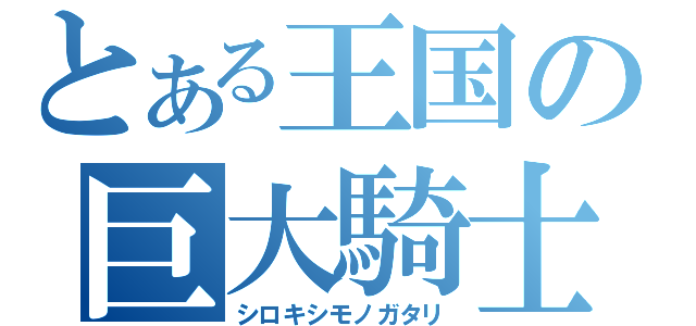 とある王国の巨大騎士（シロキシモノガタリ）