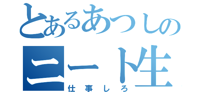 とあるあつしのニート生活（仕事しろ）