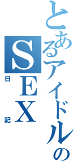 とあるアイドルのＳＥＸ（日記）