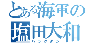 とある海軍の塩田大和（ハラクダシ）