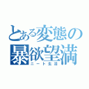 とある変態の暴欲望満（ニート生活）