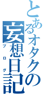 とあるオタクの妄想日記（ブログ）