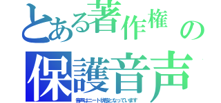 とある著作権　の保護音声（音声はニート状態となっています　）