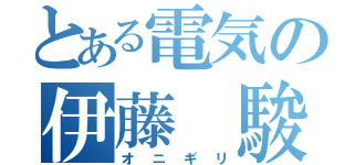 とある電気の伊藤 駿（オ ニ ギ リ）