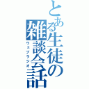 とある生徒の雑談会話（ウェブラジオ）