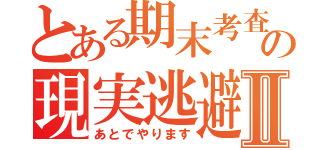 とある期末考査の現実逃避Ⅱ（あとでやります）