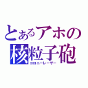 とあるアホの核粒子砲（コロニーレーザー）