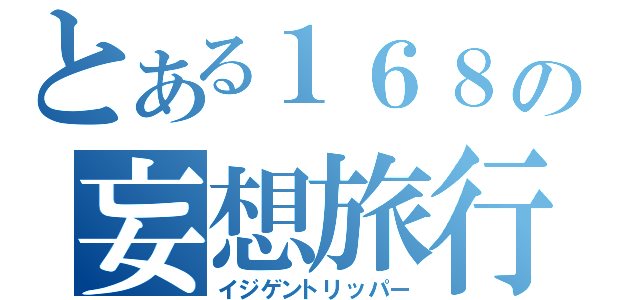 とある１６８の妄想旅行（イジゲントリッパー）