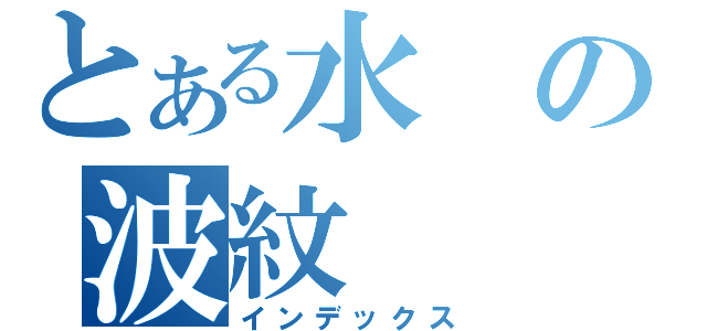 とある水の波紋（インデックス）