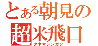 とある朝見の超米飛口（タネマシンガン）