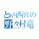 とある西宮の野々村竜太郎（チンコヘッド）