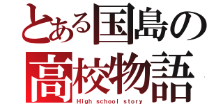 とある国島の高校物語（Ｈｉｇｈ ｓｃｈｏｏｌ ｓｔｏｒｙ）