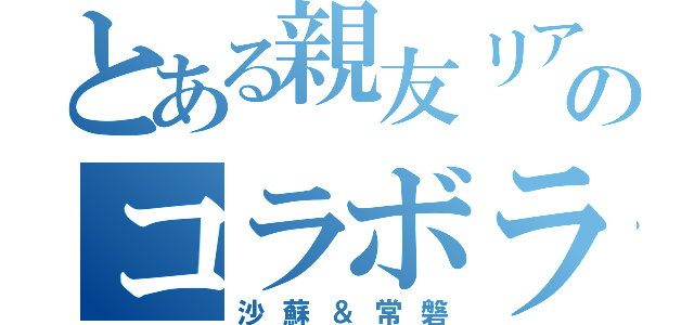 とある親友リア友とのコラボラジオ（沙蘇＆常磐）