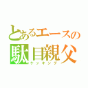 とあるエースの駄目親父（ケッキング）