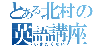 とある北村の英語講座（いきたくない）