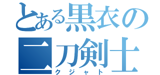 とある黒衣の二刀剣士（クジャト）