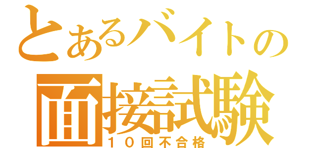 とあるバイトの面接試験（１０回不合格）