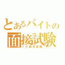 とあるバイトの面接試験（１０回不合格）