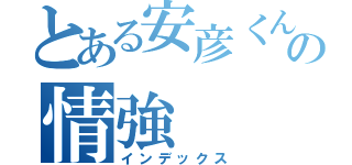 とある安彦くんの情強（インデックス）