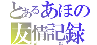 とあるあほの友情記録（日記）