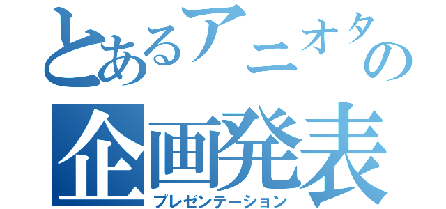 とあるアニオタ達の企画発表（プレゼンテーション）