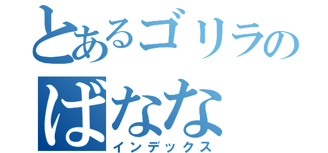 とあるゴリラのばなな（インデックス）