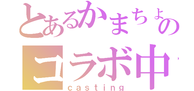 とあるかまちょのコラボ中（ｃａｓｔｉｎｇ）