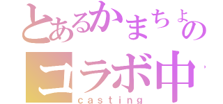 とあるかまちょのコラボ中（ｃａｓｔｉｎｇ）