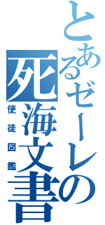 とあるゼーレの死海文書（使徒図鑑）