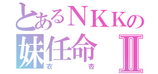 とあるＮＫＫの妹任命Ⅱ（衣杏）