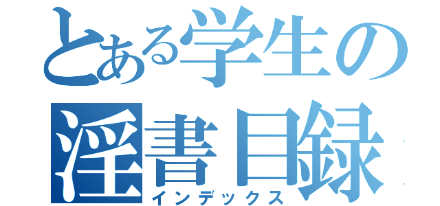 とある学生の淫書目録（インデックス）