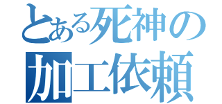 とある死神の加工依頼（）