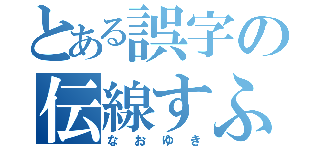 とある誤字の伝線すふ（なおゆき）