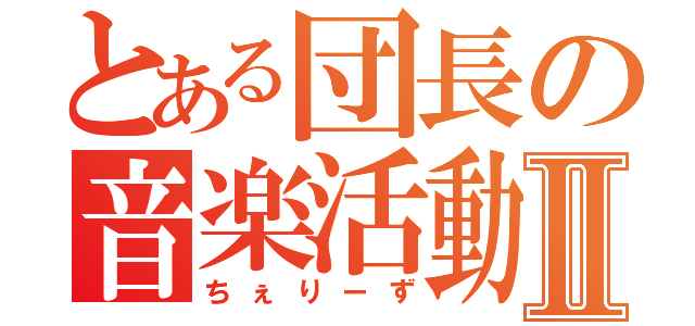 とある団長の音楽活動Ⅱ（ちぇりーず）