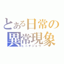 とある日常の異常現象  （ヒニチジョウ）